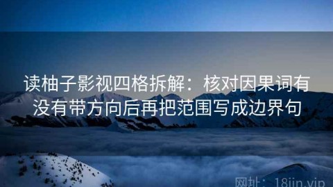 读柚子影视四格拆解：核对因果词有没有带方向后再把范围写成边界句