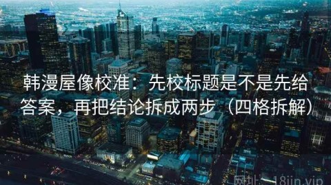 韩漫屋像校准：先校标题是不是先给答案，再把结论拆成两步（四格拆解）