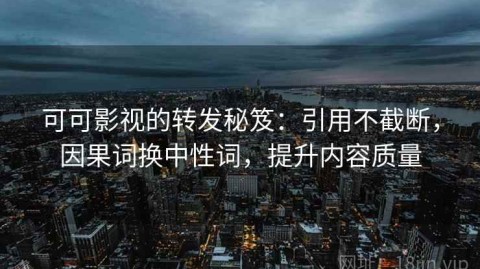 可可影视的转发秘笈：引用不截断，因果词换中性词，提升内容质量