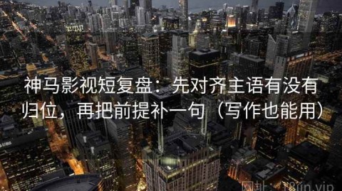 神马影视短复盘：先对齐主语有没有归位，再把前提补一句（写作也能用）