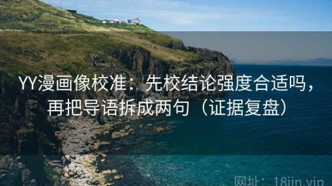 YY漫画像校准：先校结论强度合适吗，再把导语拆成两句（证据复盘）