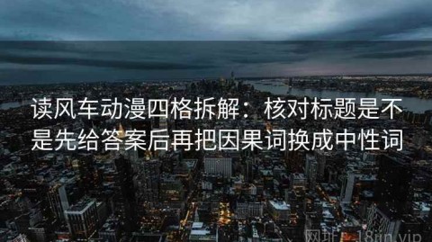 读风车动漫四格拆解：核对标题是不是先给答案后再把因果词换成中性词
