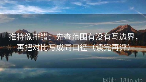 推特像排错：先查范围有没有写边界，再把对比写成同口径（读完再评）