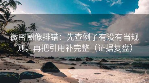 微密圈像排错：先查例子有没有当规则，再把引用补完整（证据复盘）