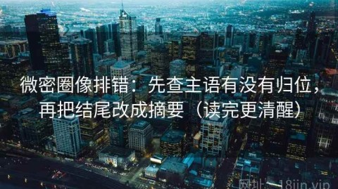 微密圈像排错：先查主语有没有归位，再把结尾改成摘要（读完更清醒）