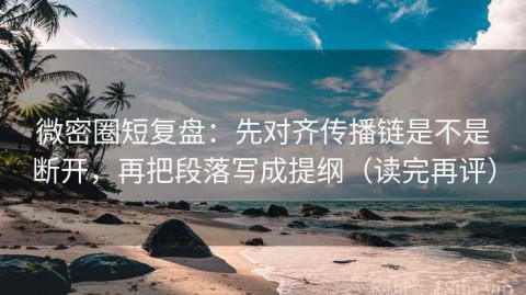 微密圈短复盘：先对齐传播链是不是断开，再把段落写成提纲（读完再评）