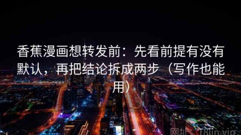 香蕉漫画想转发前：先看前提有没有默认，再把结论拆成两步（写作也能用）