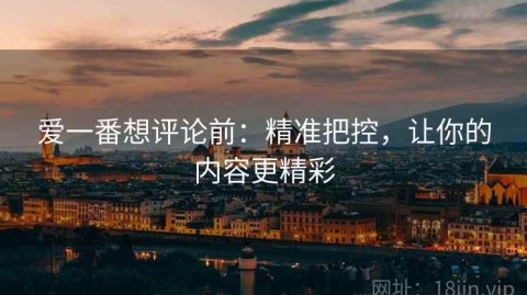 爱一番想评论前：精准把控，让你的内容更精彩