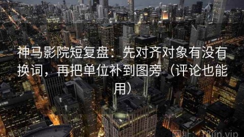 神马影院短复盘：先对齐对象有没有换词，再把单位补到图旁（评论也能用）