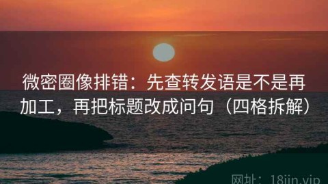 微密圈像排错：先查转发语是不是再加工，再把标题改成问句（四格拆解）