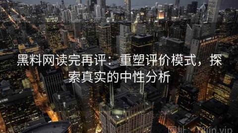 黑料网读完再评：重塑评价模式，探索真实的中性分析