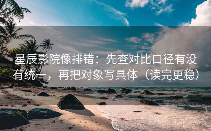 星辰影院像排错:先查对比口径有没有统一,再把对象写具体(读完更稳) 星辰影院像排错:先查对比口径有没有统一,再把对象写具体(读完更稳)
