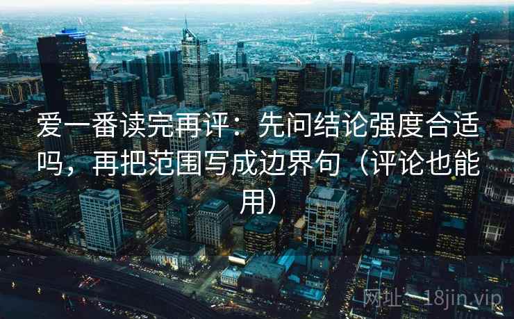 爱一番读完再评：先问结论强度合适吗，再把范围写成边界句（评论也能用）