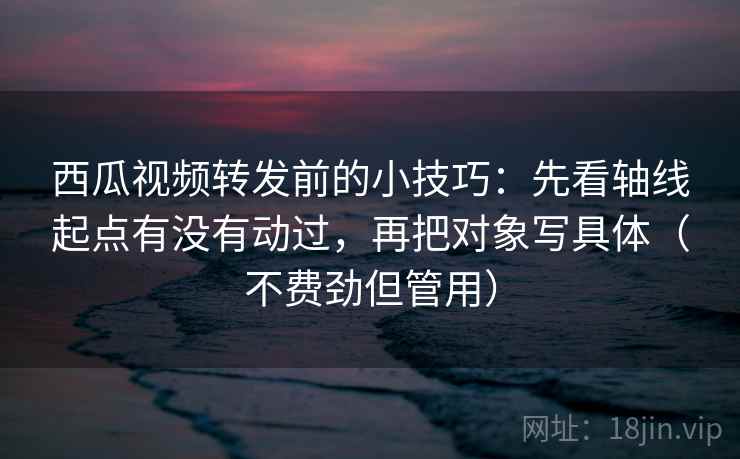 西瓜视频转发前的小技巧:先看轴线起点有没有动过,再把对象写具体(不费劲但管用) 西瓜视频转发前的小技巧:先看轴线起点有没有动过,再把对象写具体(不费劲但管用)