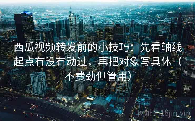 西瓜视频转发前的小技巧:先看轴线起点有没有动过,再把对象写具体(不费劲但管用) 西瓜视频转发前的小技巧:先看轴线起点有没有动过,再把对象写具体(不费劲但管用)
