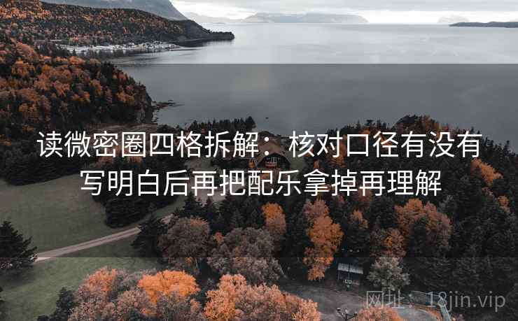 读微密圈四格拆解:核对口径有没有写明白后再把配乐拿掉再理解 读微密圈四格拆解:核对口径有没有写明白后再把配乐拿掉再理解