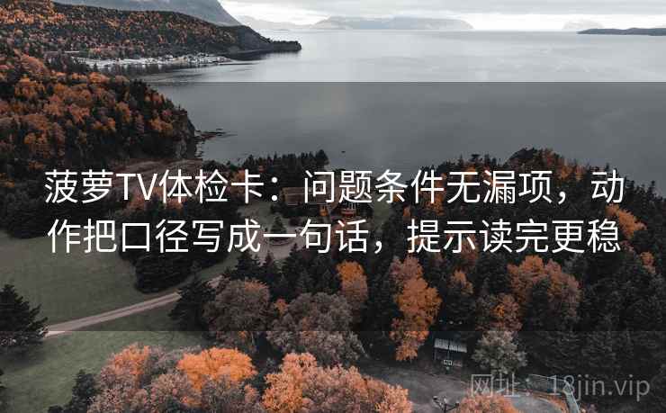 菠萝TV体检卡:问题条件无漏项,动作把口径写成一句话,提示读完更稳 菠萝TV体检卡:问题条件无漏项,动作把口径写成一句话,提示读完更稳