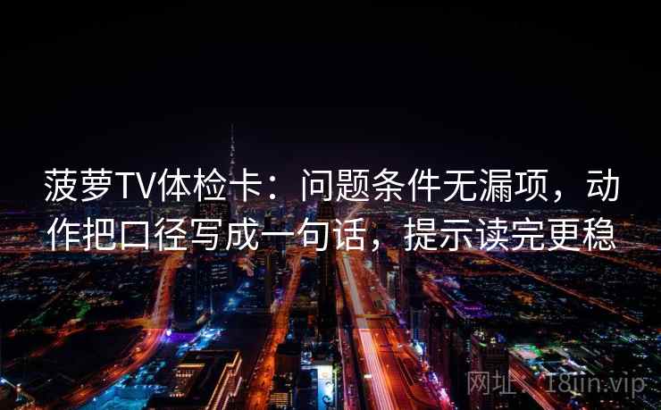 菠萝TV体检卡:问题条件无漏项,动作把口径写成一句话,提示读完更稳 菠萝TV体检卡:问题条件无漏项,动作把口径写成一句话,提示读完更稳
