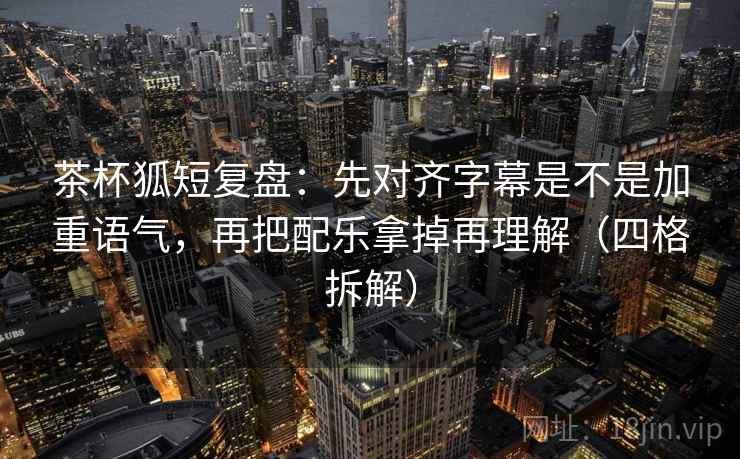 茶杯狐短复盘：先对齐字幕是不是加重语气，再把配乐拿掉再理解（四格拆解）