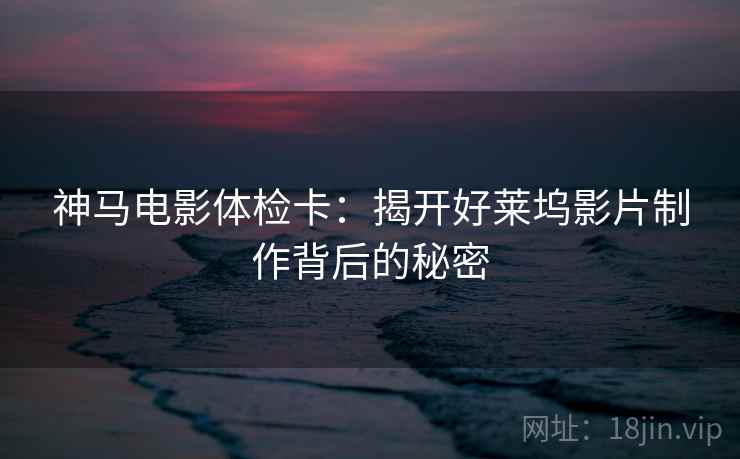 神马电影体检卡:揭开好莱坞影片制作背后的秘密 神马电影体检卡:揭开好莱坞影片制作背后的秘密