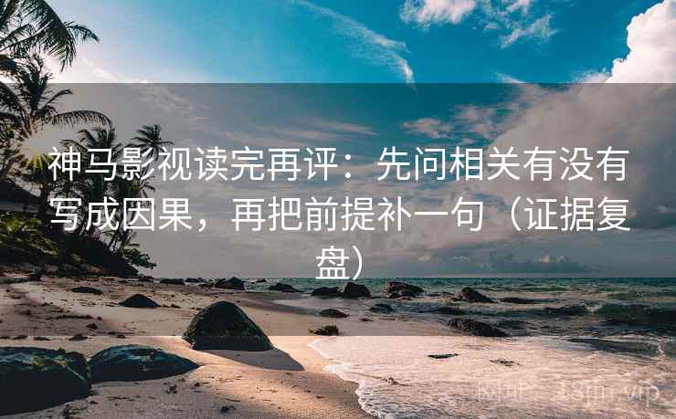 神马影视读完再评:先问相关有没有写成因果,再把前提补一句(证据复盘) 神马影视读完再评:先问相关有没有写成因果,再把前提补一句(证据复盘)