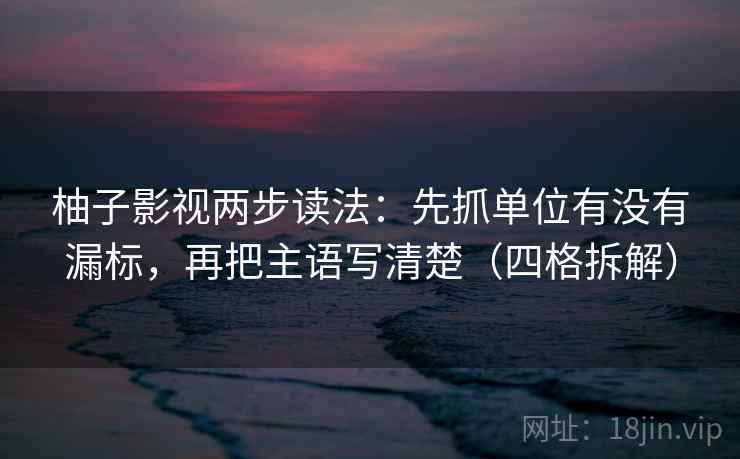 柚子影视两步读法：先抓单位有没有漏标，再把主语写清楚（四格拆解）