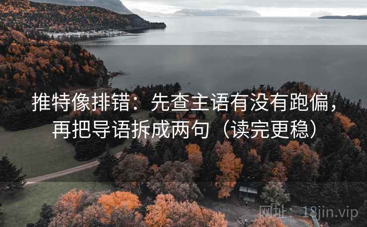 推特像排错：先查主语有没有跑偏，再把导语拆成两句（读完更稳）