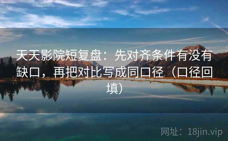 天天影院短复盘：先对齐条件有没有缺口，再把对比写成同口径（口径回填）