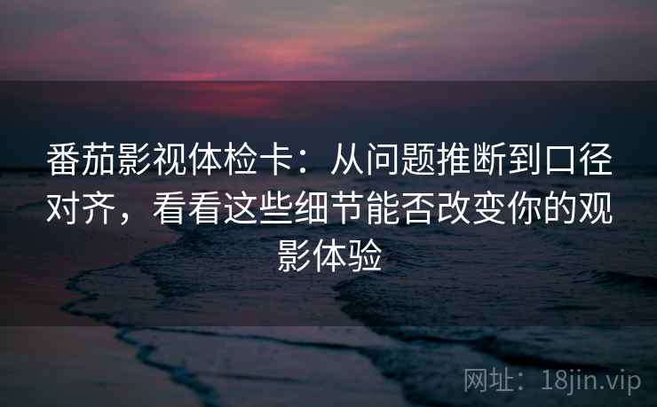 番茄影视体检卡：从问题推断到口径对齐，看看这些细节能否改变你的观影体验