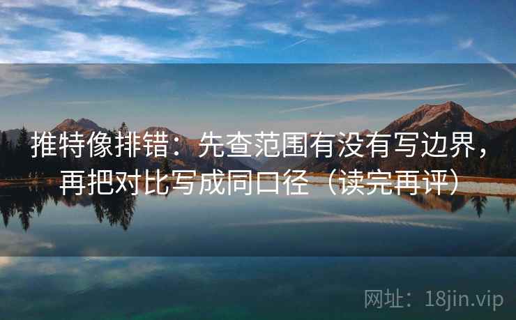 推特像排错：先查范围有没有写边界，再把对比写成同口径（读完再评）