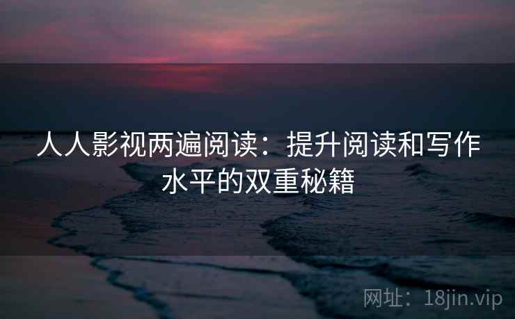人人影视两遍阅读:提升阅读和写作水平的双重秘籍 人人影视两遍阅读:提升阅读和写作水平的双重秘籍