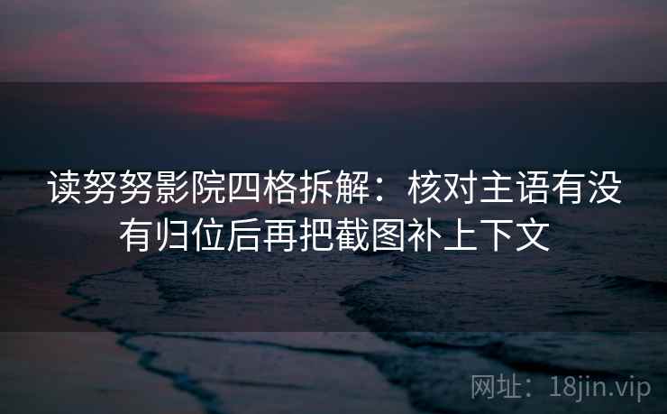 读努努影院四格拆解：核对主语有没有归位后再把截图补上下文