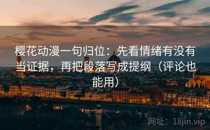 樱花动漫一句归位:先看情绪有没有当证据,再把段落写成提纲(评论也能用) 樱花动漫一句归位:先看情绪有没有当证据,再把段落写成提纲(评论也能用)