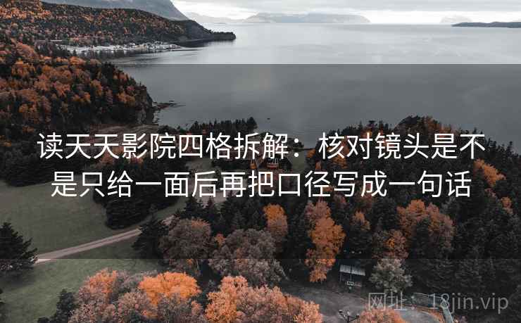读天天影院四格拆解：核对镜头是不是只给一面后再把口径写成一句话