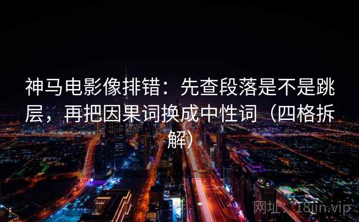 神马电影像排错:先查段落是不是跳层,再把因果词换成中性词(四格拆解) 神马电影像排错:先查段落是不是跳层,再把因果词换成中性词(四格拆解)