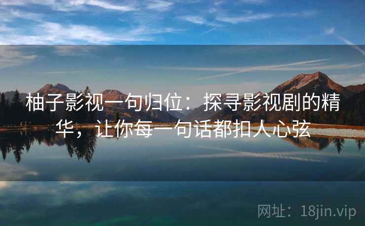 柚子影视一句归位：探寻影视剧的精华，让你每一句话都扣人心弦