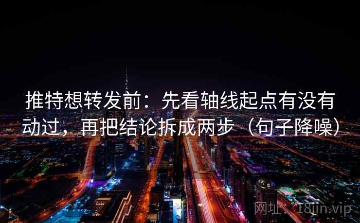推特想转发前:先看轴线起点有没有动过,再把结论拆成两步(句子降噪) 推特想转发前:先看轴线起点有没有动过,再把结论拆成两步(句子降噪)