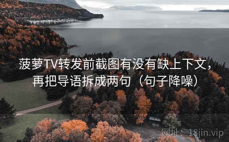 菠萝TV转发前截图有没有缺上下文，再把导语拆成两句（句子降噪）