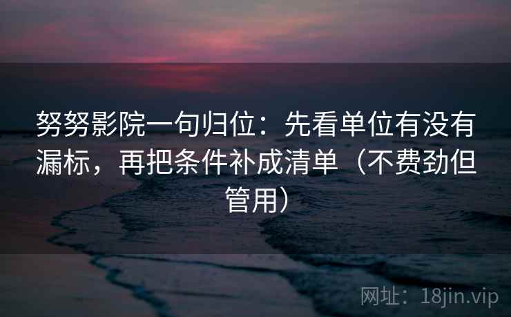 努努影院一句归位：先看单位有没有漏标，再把条件补成清单（不费劲但管用）