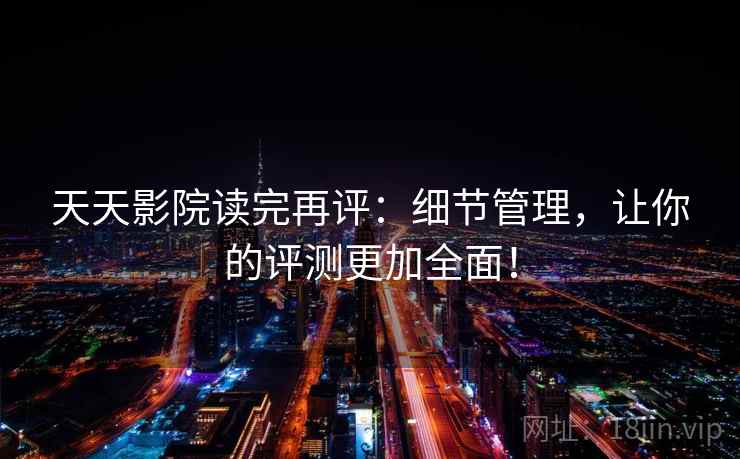 天天影院读完再评:细节管理,让你的评测更加全面! 天天影院读完再评:细节管理,让你的评测更加全面!