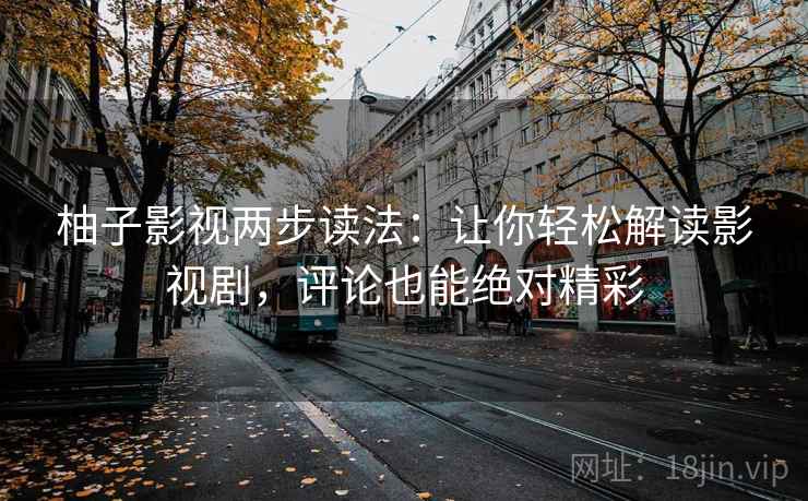 柚子影视两步读法：让你轻松解读影视剧，评论也能绝对精彩