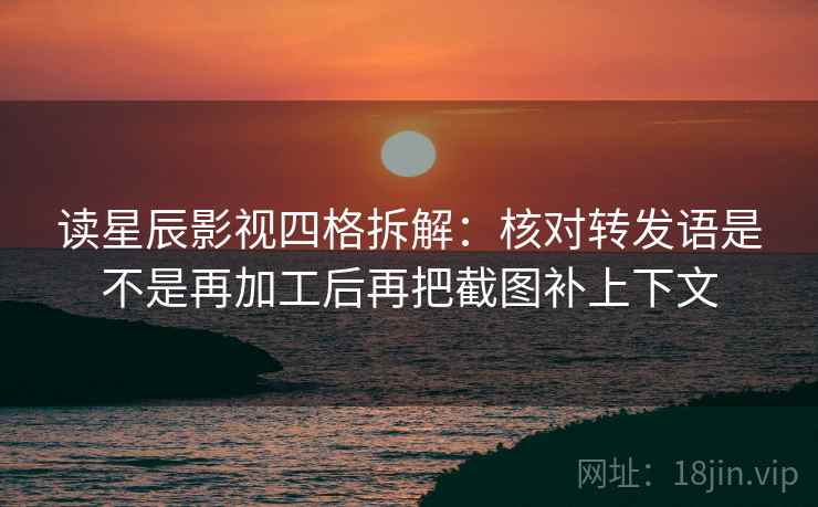 读星辰影视四格拆解：核对转发语是不是再加工后再把截图补上下文