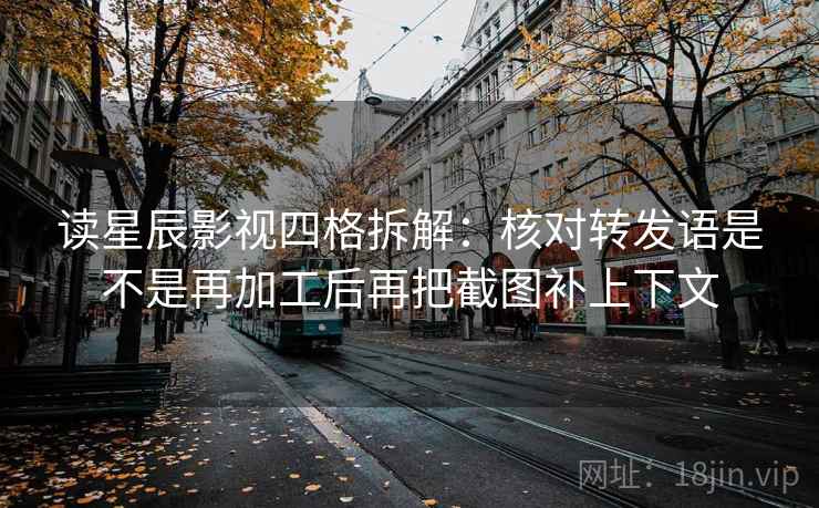 读星辰影视四格拆解：核对转发语是不是再加工后再把截图补上下文