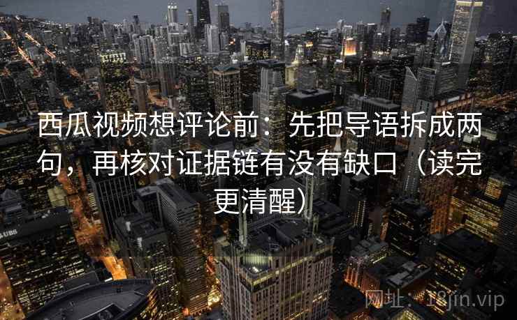西瓜视频想评论前：先把导语拆成两句，再核对证据链有没有缺口（读完更清醒）