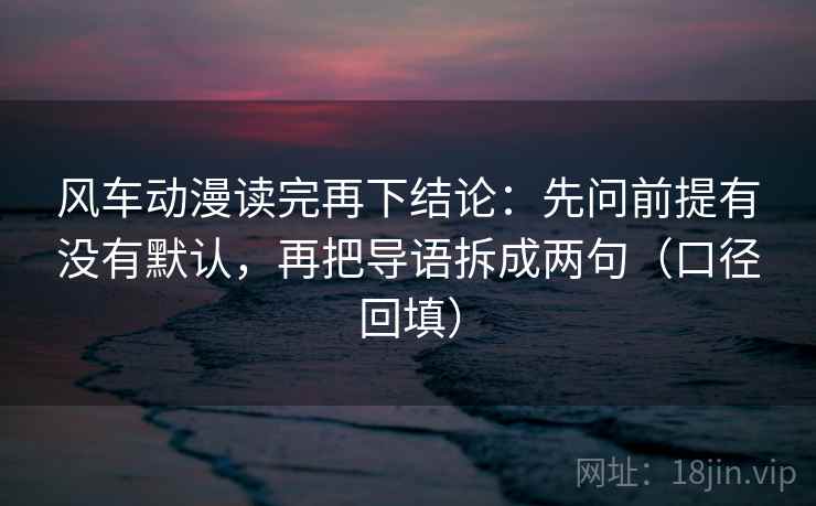 风车动漫读完再下结论：先问前提有没有默认，再把导语拆成两句（口径回填）