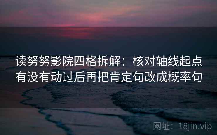读努努影院四格拆解：核对轴线起点有没有动过后再把肯定句改成概率句
