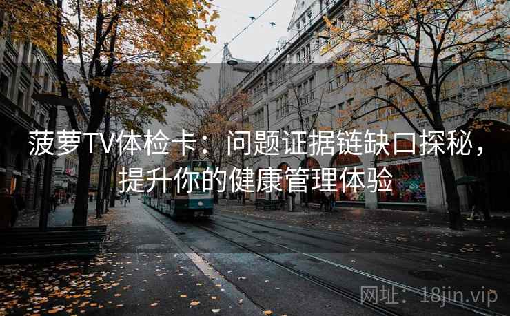 菠萝TV体检卡：问题证据链缺口探秘，提升你的健康管理体验