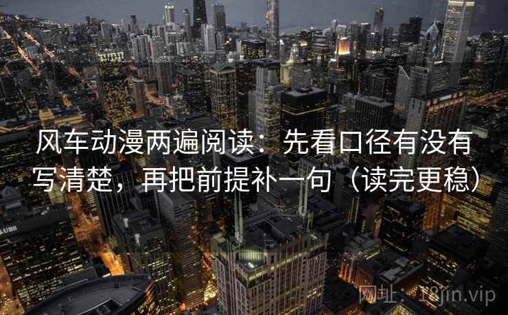 风车动漫两遍阅读：先看口径有没有写清楚，再把前提补一句（读完更稳）