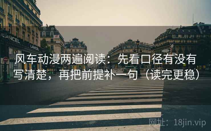 风车动漫两遍阅读：先看口径有没有写清楚，再把前提补一句（读完更稳）