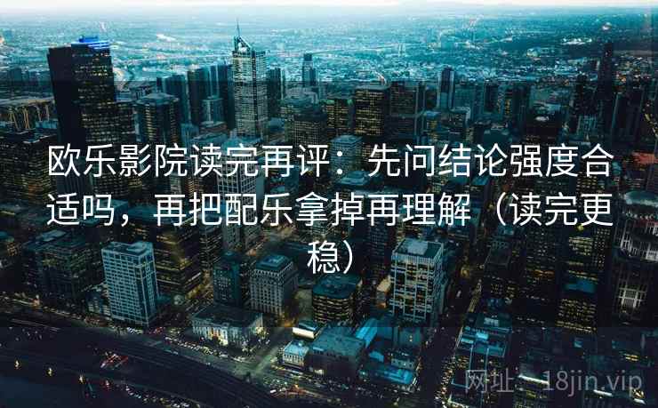 欧乐影院读完再评：先问结论强度合适吗，再把配乐拿掉再理解（读完更稳）